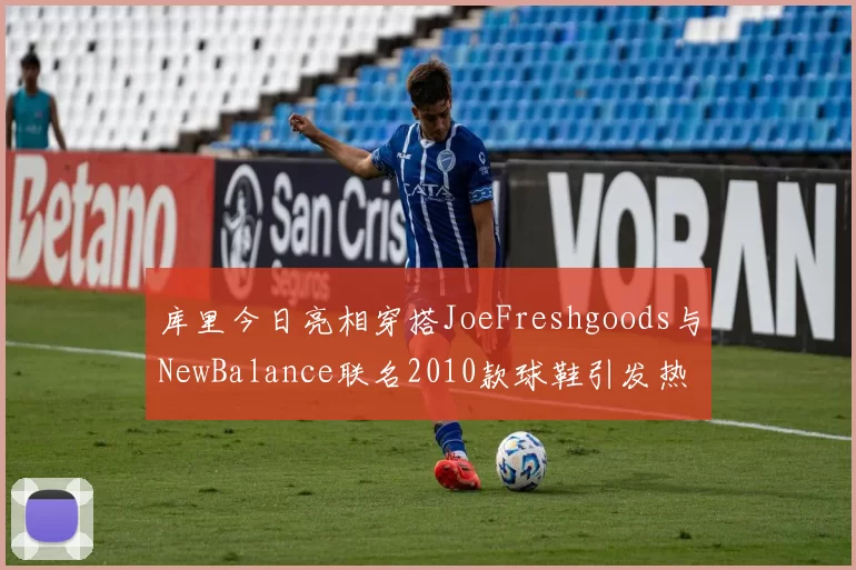 库里今日亮相穿搭JoeFreshgoods与NewBalance联名2010款球鞋引发热议