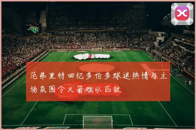 范弗里特回忆多伦多球迷热情与主场氛围令火箭难以匹敌