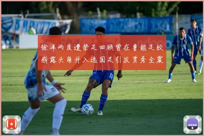 徐洋两度遭禁足回顾曾在鲁能足校崭露头角并入选国足引发贾秀全震惊