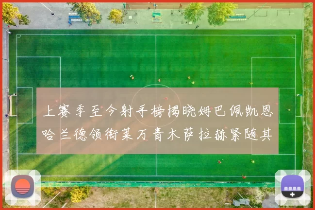 上赛季至今射手榜揭晓姆巴佩凯恩哈兰德领衔莱万青木萨拉赫紧随其后