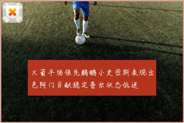 火箭半场领先鹈鹕小史密斯表现出色阿门贡献稳定普尔状态低迷