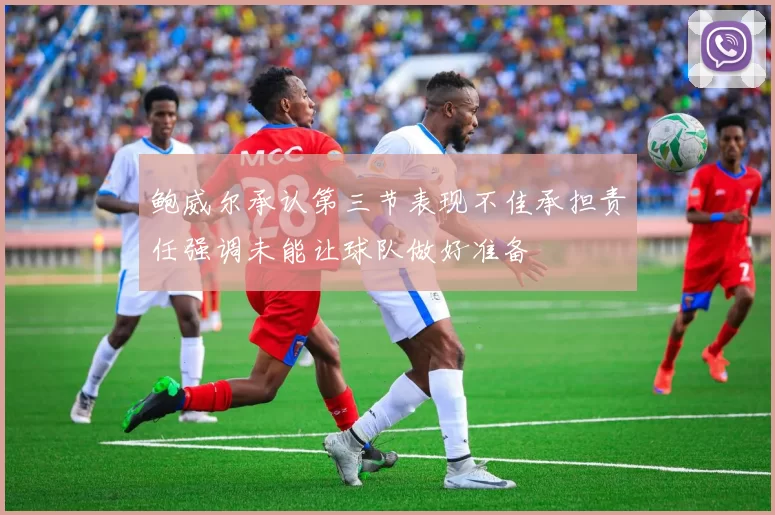 鲍威尔承认第三节表现不佳承担责任强调未能让球队做好准备