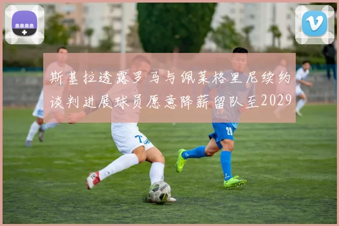 斯基拉透露罗马与佩莱格里尼续约谈判进展球员愿意降薪留队至2029年