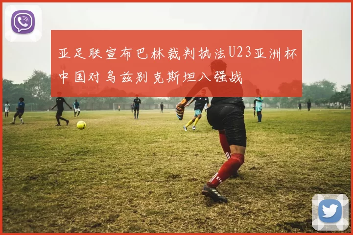 亚足联宣布巴林裁判执法U23亚洲杯中国对乌兹别克斯坦八强战