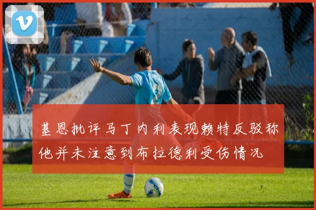 基恩批评马丁内利表现赖特反驳称他并未注意到布拉德利受伤情况