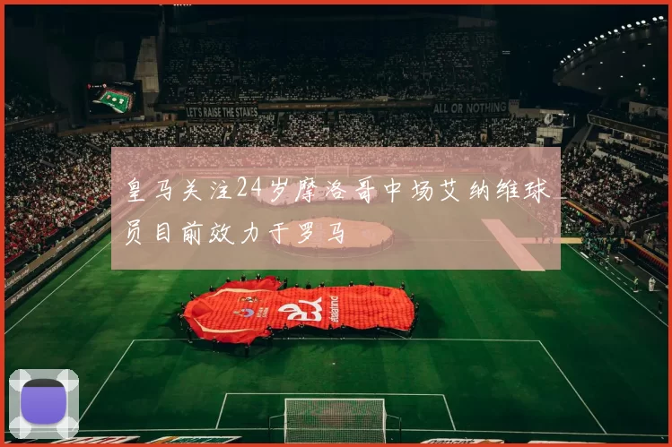 皇马关注24岁摩洛哥中场艾纳维球员目前效力于罗马