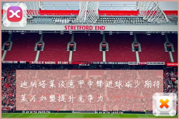 迪纳塔莱谈意甲中锋进球减少期待莱万加盟提升竞争力